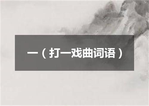 一（打一戏曲词语）