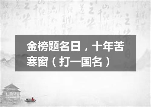 金榜题名日，十年苦寒窗（打一国名）