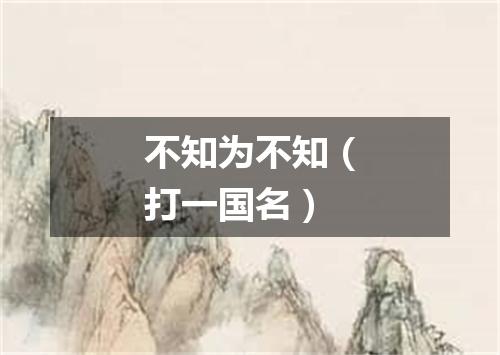 不知为不知（打一国名）