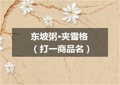 东坡粥·夹雪格（打一商品名）