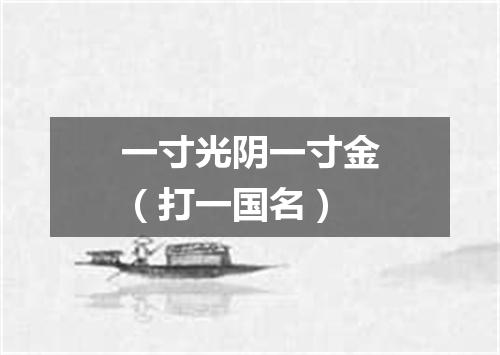 一寸光阴一寸金（打一国名）