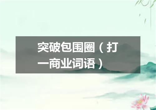 突破包围圈（打一商业词语）