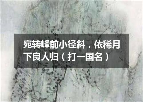 宛转峰前小径斜，依稀月下良人归（打一国名）