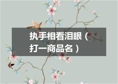 执手相看泪眼（打一商品名）