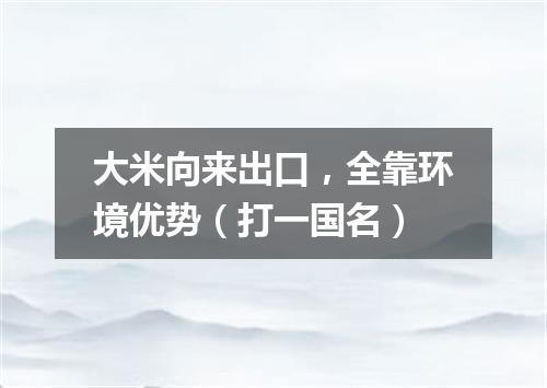 大米向来出口，全靠环境优势（打一国名）