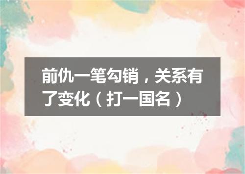 前仇一笔勾销，关系有了变化（打一国名）