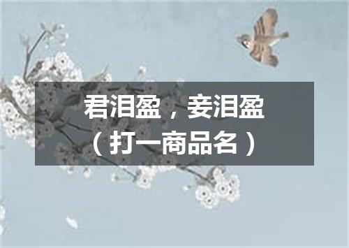 君泪盈，妾泪盈（打一商品名）