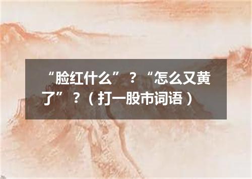 “脸红什么”？“怎么又黄了”？（打一股市词语）