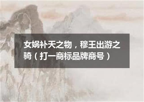 女娲补天之物，穆王出游之骑（打一商标品牌商号）