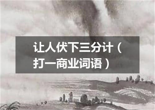 让人伏下三分计（打一商业词语）