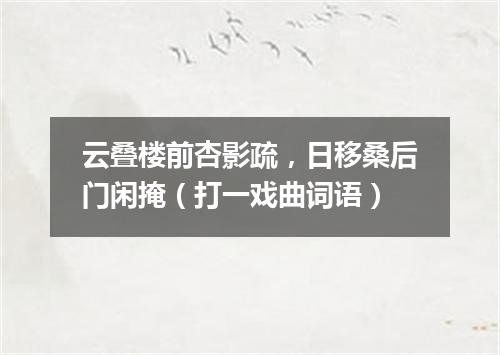 云叠楼前杏影疏，日移桑后门闲掩（打一戏曲词语）