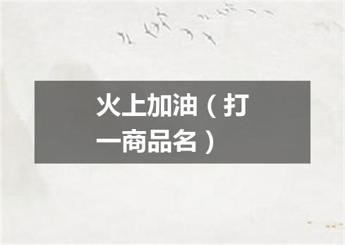 火上加油（打一商品名）