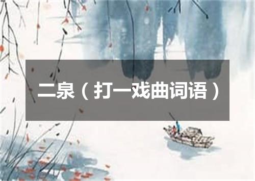 二泉（打一戏曲词语）