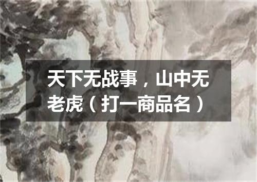天下无战事，山中无老虎（打一商品名）