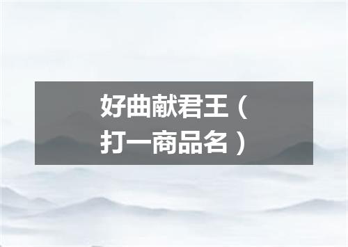 好曲献君王（打一商品名）