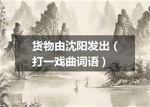 货物由沈阳发出（打一戏曲词语）