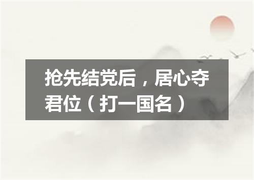 抢先结党后，居心夺君位（打一国名）