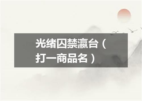 光绪囚禁瀛台（打一商品名）