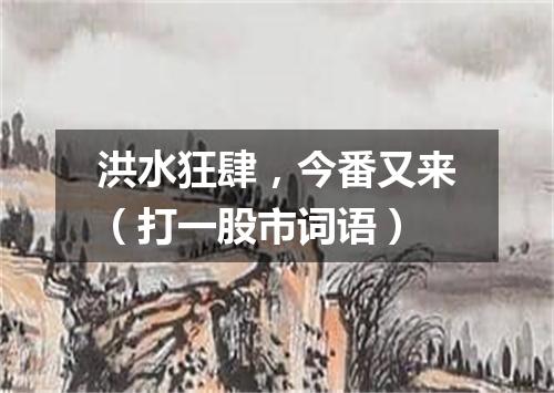 洪水狂肆，今番又来（打一股市词语）