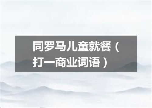 同罗马儿童就餐（打一商业词语）