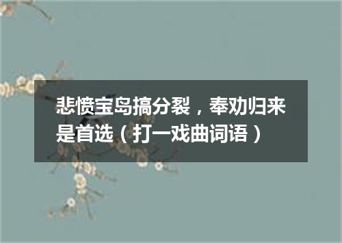 悲愤宝岛搞分裂，奉劝归来是首选（打一戏曲词语）