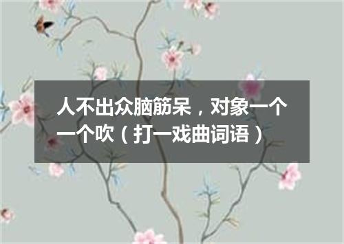 人不出众脑筋呆，对象一个一个吹（打一戏曲词语）