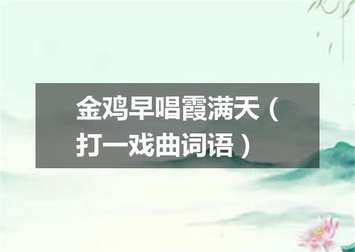 金鸡早唱霞满天（打一戏曲词语）