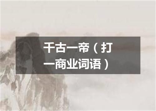 千古一帝（打一商业词语）