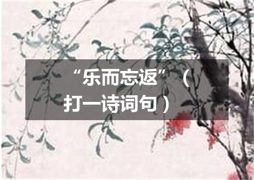 “乐而忘返”（打一诗词句）
