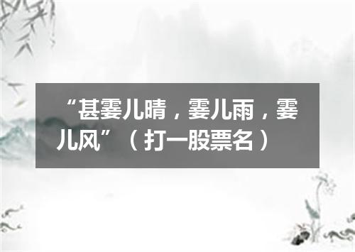 “甚霎儿晴，霎儿雨，霎儿风”（打一股票名）