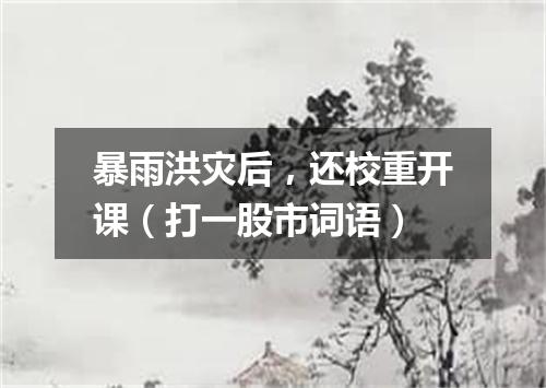 暴雨洪灾后，还校重开课（打一股市词语）