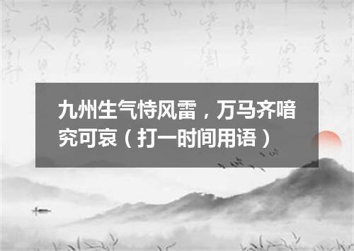 九州生气恃风雷，万马齐喑究可哀（打一时间用语）