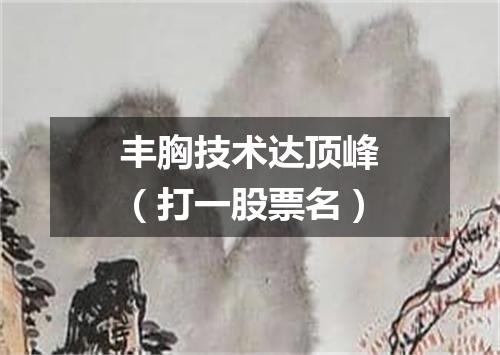 丰胸技术达顶峰（打一股票名）