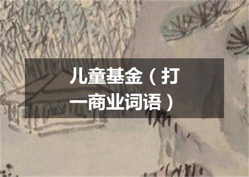 儿童基金（打一商业词语）