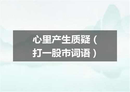 心里产生质疑（打一股市词语）