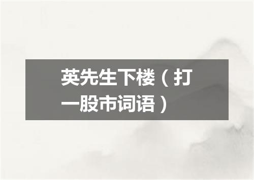 英先生下楼（打一股市词语）