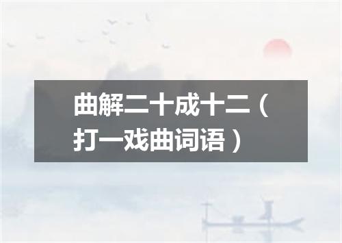 曲解二十成十二（打一戏曲词语）