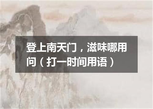 登上南天门，滋味哪用问（打一时间用语）