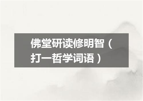 佛堂研读修明智（打一哲学词语）