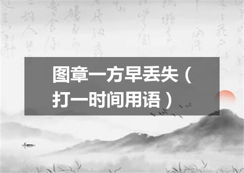 图章一方早丢失（打一时间用语）