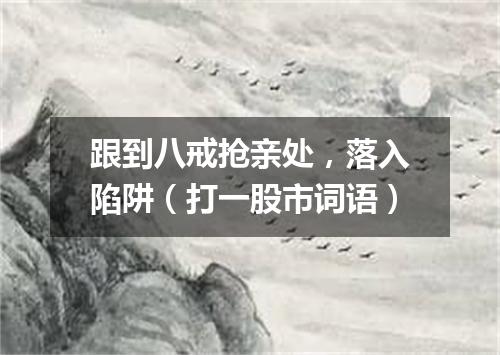 跟到八戒抢亲处，落入陷阱（打一股市词语）