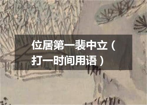 位居第一裴中立（打一时间用语）