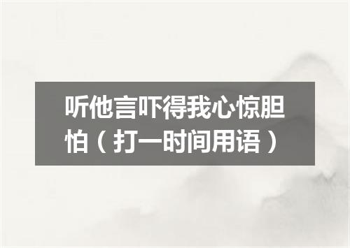 听他言吓得我心惊胆怕（打一时间用语）