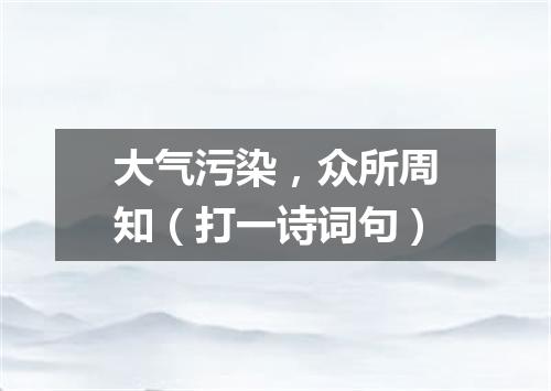 大气污染，众所周知（打一诗词句）