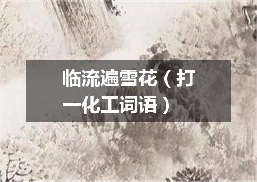 临流遍雪花（打一化工词语）