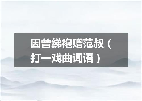 因曾绨袍赠范叔（打一戏曲词语）