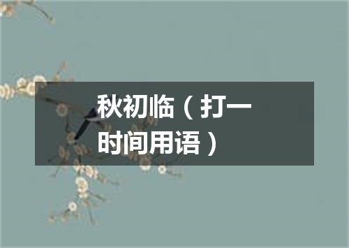 秋初临（打一时间用语）
