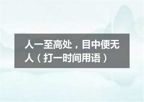 人一至高处，目中便无人（打一时间用语）