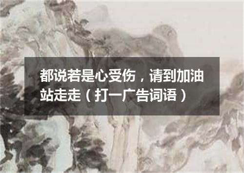 都说若是心受伤，请到加油站走走（打一广告词语）