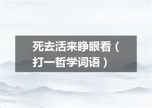 死去活来睁眼看（打一哲学词语）
